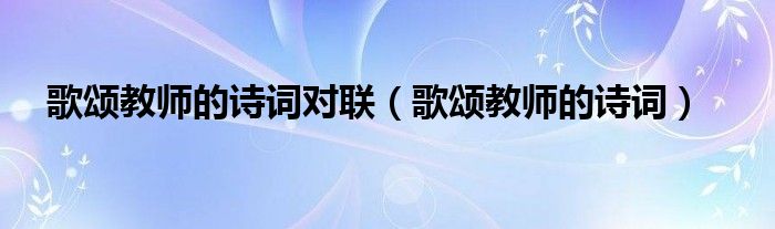 歌颂教师的诗词对联（歌颂教师的诗词）