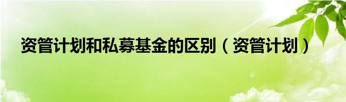 资管计划和私募基金的区别（资管计划）