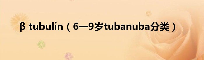 β tubulin（6一9岁tubanuba分类）