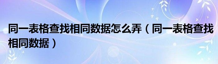 同一表格查找相同数据怎么弄（同一表格查找相同数据）