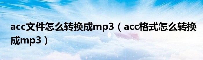 acc文件怎么转换成mp3（acc格式怎么转换成mp3）