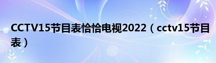 CCTV15节目表恰恰电视2022（cctv15节目表）