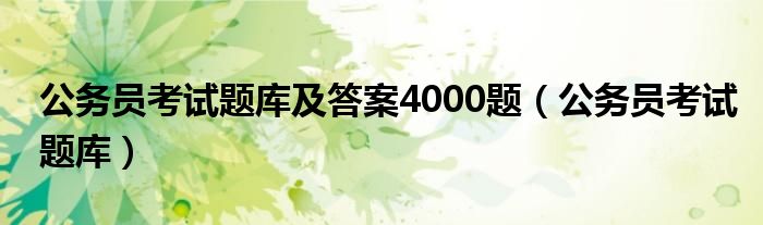 公务员考试题库及答案4000题（公务员考试题库）