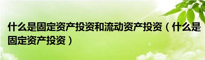 什么是固定资产投资和流动资产投资（什么是固定资产投资）