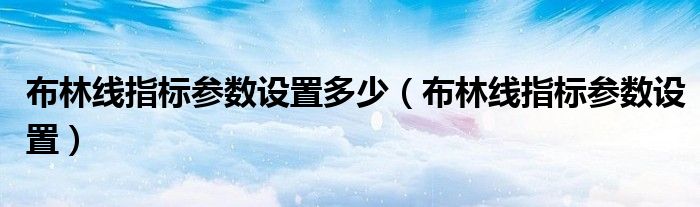 布林线指标参数设置多少（布林线指标参数设置）