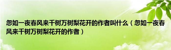 忽如一夜春风来千树万树梨花开的作者叫什么（忽如一夜春风来千树万树梨花开的作者）