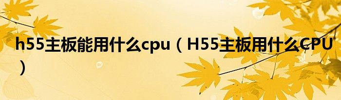 h55主板能用什么cpu（H55主板用什么CPU）