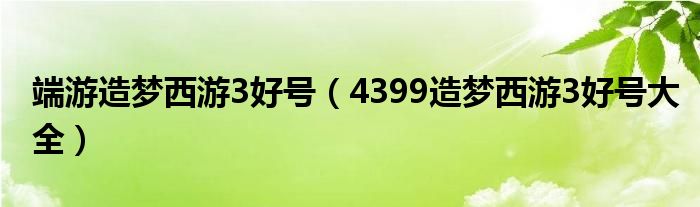 端游造梦西游3好号（4399造梦西游3好号大全）