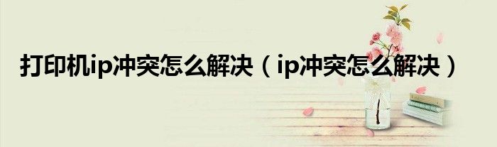 打印机ip冲突怎么解决（ip冲突怎么解决）