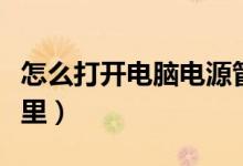怎么打开电脑电源管理(电脑中电源管理在哪里)
