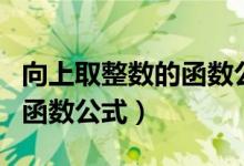 向上取整数的函数公式是什么（向上取整数的函数公式）
