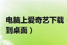 电脑上爱奇艺下载（下载爱奇艺播放器电脑版到桌面）