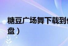 糖豆广场舞下载到优盘（糖豆广场舞下载到u盘）