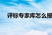 评标专家库怎么报名（评标专家库申报）