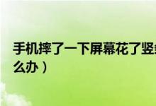 手机摔了一下屏幕花了竖条（手机摔了一下屏幕花了竖条怎么办）