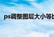 ps调整图层大小等比例（ps调整图层大小）
