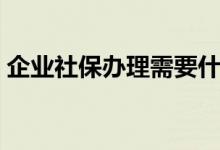 企业社保办理需要什么材料（企业社保办理）