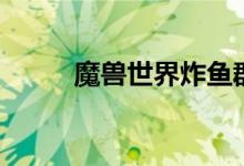 魔兽世界炸鱼群（魔兽世界炸鱼）