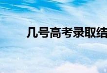几号高考录取结果出来（几号高考）