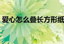爱心怎么叠长方形纸（爱心的折法长方形纸）