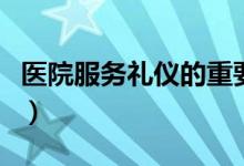 医院服务礼仪的重要性（请说出服务的重要性）