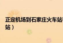 正定机场到石家庄火车站有地铁吗（正定机场到石家庄火车站）