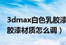 3dmax白色乳胶漆材质参数（3d里面白色乳胶漆材质怎么调）