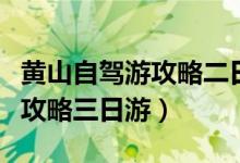 黄山自驾游攻略二日游不住山上（黄山自驾游攻略三日游）