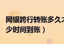 网银跨行转账多久才能到账（网银跨行转账多少时间到账）