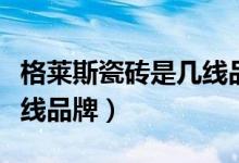 格莱斯瓷砖是几线品牌大全（格莱斯瓷砖是几线品牌）