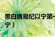黑白唐易纪以宁第一次在哪章（黑白唐易纪以宁）
