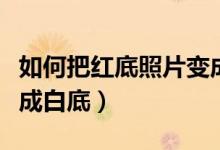 如何把红底照片变成白底（怎么把红底照片变成白底）