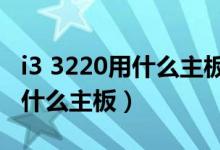 i3 3220用什么主板（Intel 酷睿i3 3220适合什么主板）