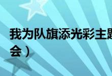 我为队旗添光彩主题班会（我为队旗添光彩班会）