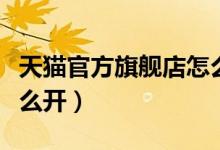 天猫官方旗舰店怎么开的（天猫官方旗舰店怎么开）