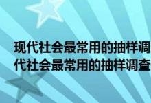 现代社会最常用的抽样调查使用的主要调查方法就是()（现代社会最常用的抽样调查使用的主要调查方法就是哪一项）