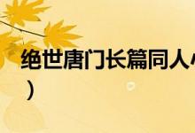绝世唐门长篇同人小说（绝世唐门h长篇娜娜）