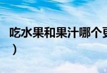 吃水果和果汁哪个更好（吃水果还是喝果汁好）