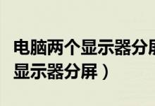 电脑两个显示器分屏模式怎么开启(电脑两个显示器分屏)