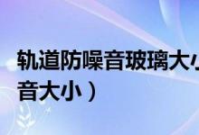 轨道防噪音玻璃大小尺寸（怎样检测身边的噪音大小）