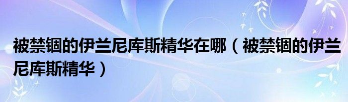 被禁锢的伊兰尼库斯精华在哪（被禁锢的伊兰尼库斯精华）