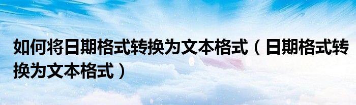 如何将日期格式转换为文本格式（日期格式转换为文本格式）