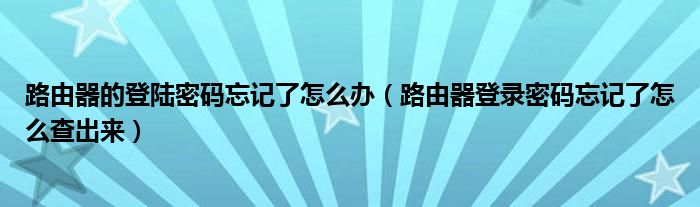 路由器的登陆密码忘记了怎么办（路由器登录密码忘记了怎么查出来）