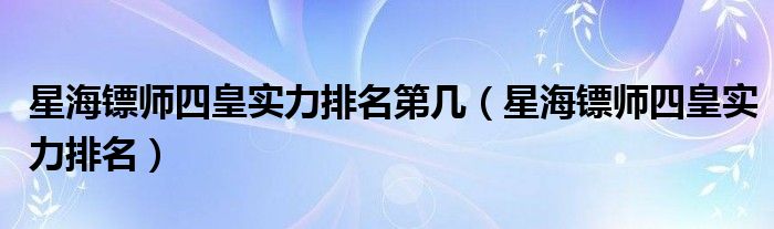 星海镖师四皇实力排名第几（星海镖师四皇实力排名）