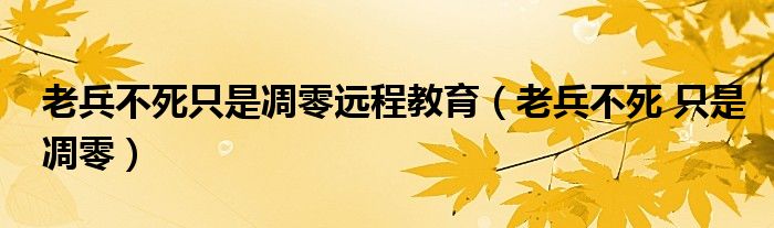 老兵不死只是凋零远程教育（老兵不死 只是凋零）