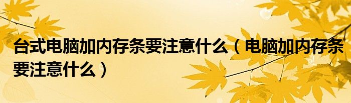 台式电脑加内存条要注意什么（电脑加内存条要注意什么）