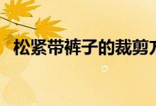 松紧带裤子的裁剪方法（裤子的裁剪方法）
