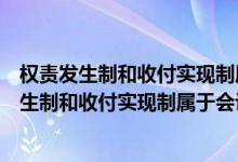 权责发生制和收付实现制属于会计的什么基本假设（权责发生制和收付实现制属于会计的什么）