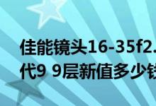 佳能镜头16-35f2.8（佳能16 35 2 8镜头一代9 9层新值多少钱）