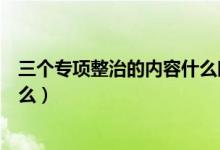 三个专项整治的内容什么时候写的（三个专项整治的内容什么）